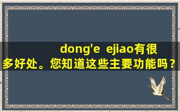 dong'e  ejiao有很多好处。您知道这些主要功能吗？